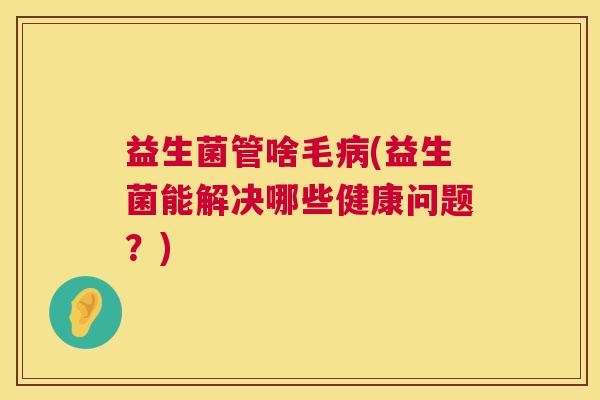 益生菌管啥毛(益生菌能解决哪些健康问题？)