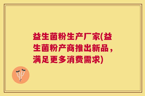 益生菌粉生产厂家(益生菌粉产商推出新品，满足更多消费需求)