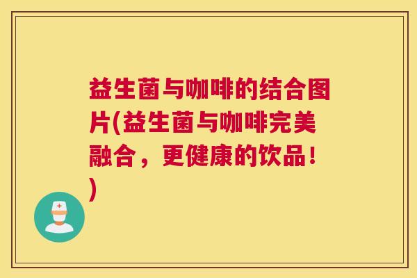 益生菌与咖啡的结合图片(益生菌与咖啡完美融合，更健康的饮品！)