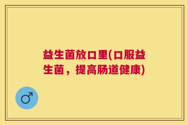 益生菌放口里(口服益生菌，提高肠道健康)