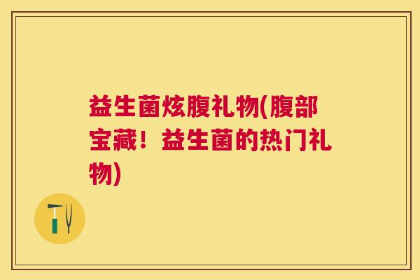益生菌炫腹礼物(腹部宝藏！益生菌的热门礼物)