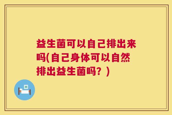 益生菌可以自己排出来吗(自己身体可以自然排出益生菌吗？)