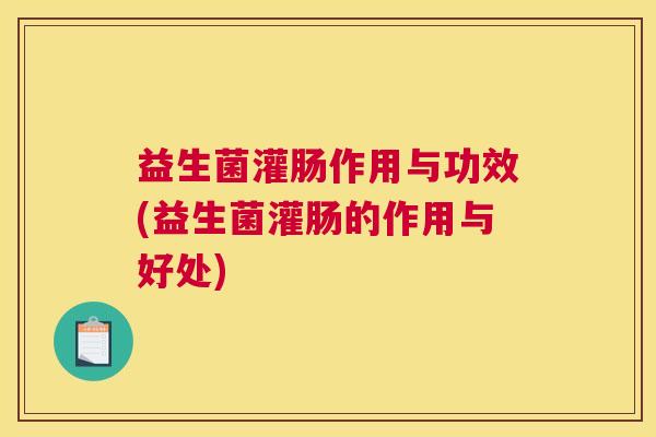 益生菌灌肠作用与功效(益生菌灌肠的作用与好处)