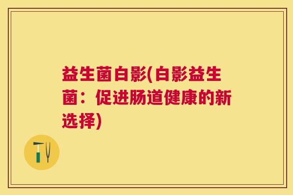 益生菌白影(白影益生菌：促进肠道健康的新选择)
