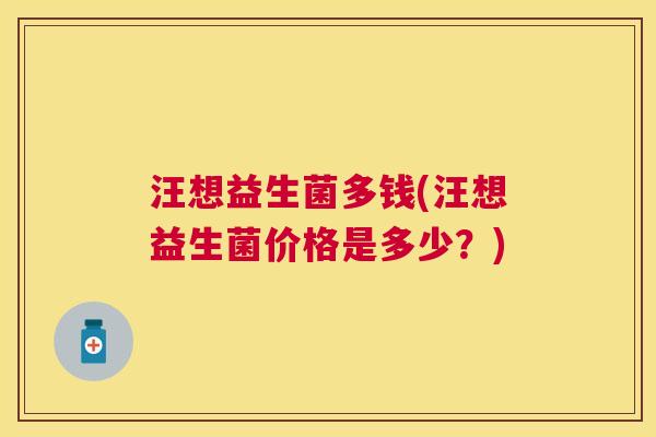 汪想益生菌多钱(汪想益生菌价格是多少？)