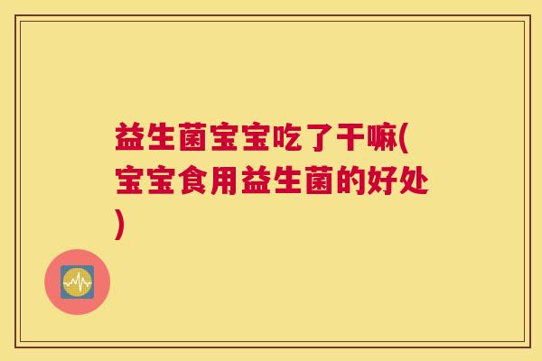 益生菌宝宝吃了干嘛(宝宝食用益生菌的好处)