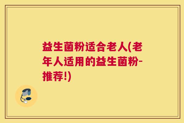 益生菌粉适合老人(老年人适用的益生菌粉-推荐!)