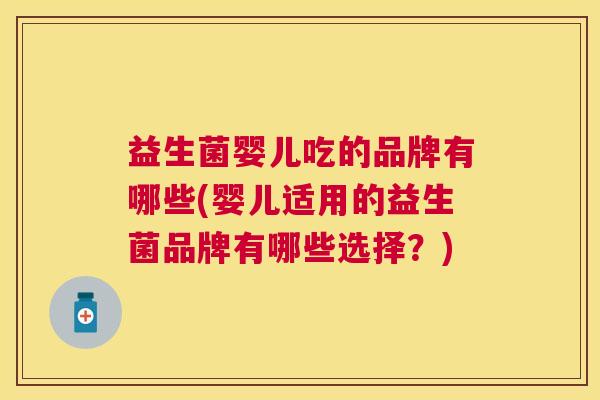 益生菌婴儿吃的品牌有哪些(婴儿适用的益生菌品牌有哪些选择？)