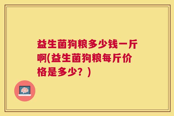益生菌狗粮多少钱一斤啊(益生菌狗粮每斤价格是多少？)