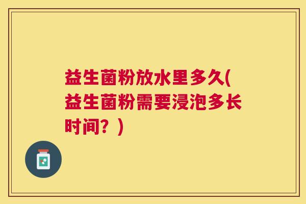 益生菌粉放水里多久(益生菌粉需要浸泡多长时间？)