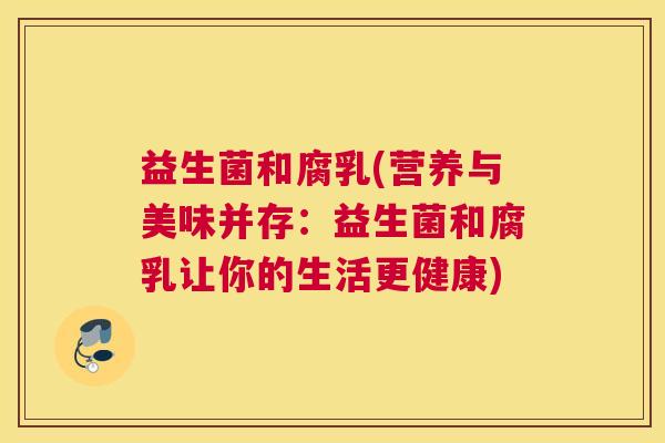 益生菌和腐乳(营养与美味并存：益生菌和腐乳让你的生活更健康)