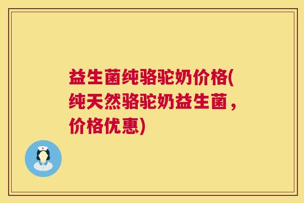 益生菌纯骆驼奶价格(纯天然骆驼奶益生菌,价格优惠) 益生菌纯骆驼奶价格(纯天然骆驼奶益生菌,价格优惠)