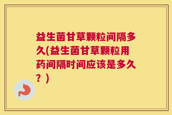 益生菌甘草颗粒间隔多久(益生菌甘草颗粒用药间隔时间应该是多久？)