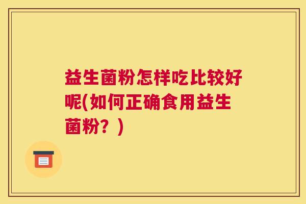 益生菌粉怎样吃比较好呢(如何正确食用益生菌粉？)