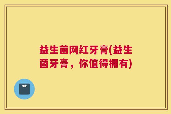益生菌网红牙膏(益生菌牙膏,你值得拥有) 益生菌网红牙膏(益生菌牙膏,你值得拥有)