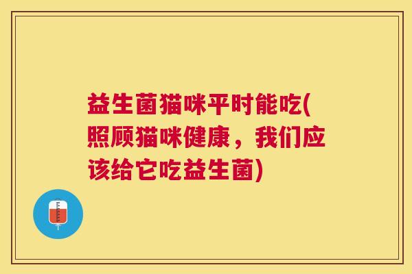 益生菌猫咪平时能吃(照顾猫咪健康，我们应该给它吃益生菌)