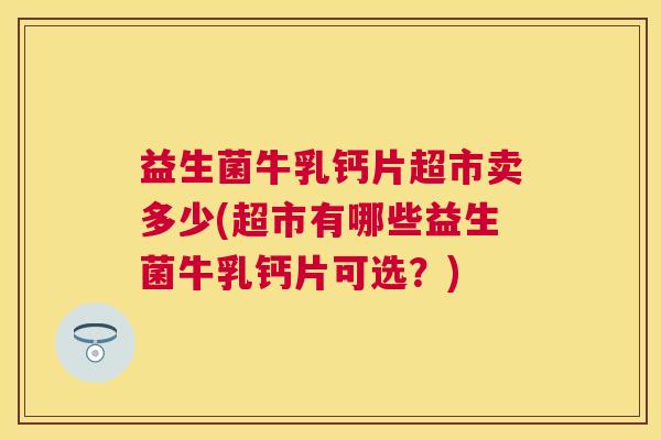 益生菌牛乳钙片超市卖多少(超市有哪些益生菌牛乳钙片可选?) 益生菌牛乳钙片超市卖多少(超市有哪些益生菌牛乳钙片可选?)