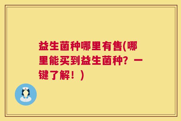 益生菌种哪里有售(哪里能买到益生菌种?一键了解!) 益生菌种哪里有售(哪里能买到益生菌种?一键了解!)