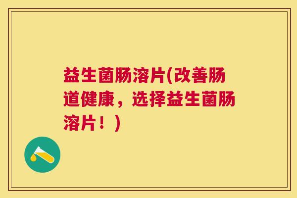益生菌肠溶片(改善肠道健康，选择益生菌肠溶片！)