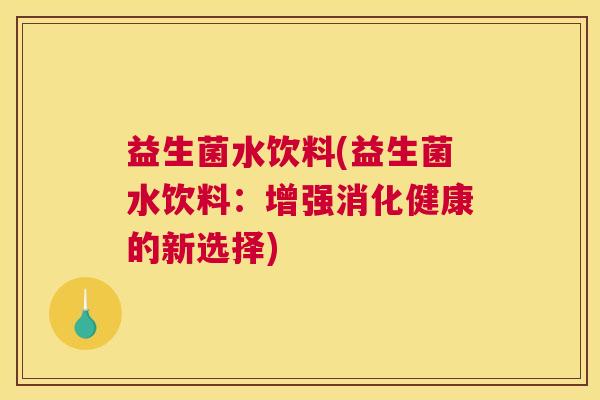 益生菌水饮料(益生菌水饮料：增强消化健康的新选择)