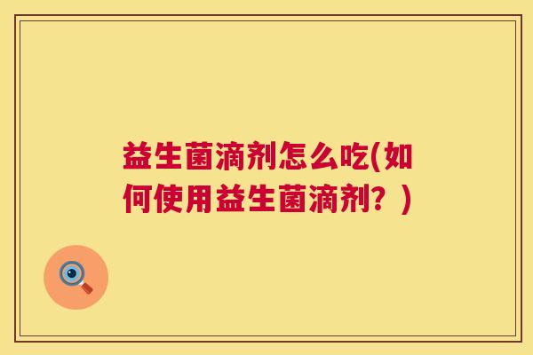益生菌滴剂怎么吃(如何使用益生菌滴剂？)