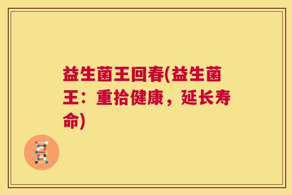 益生菌王回春(益生菌王:重拾健康,延长寿命) 益生菌王回春(益生菌王:重拾健康,延长寿命)