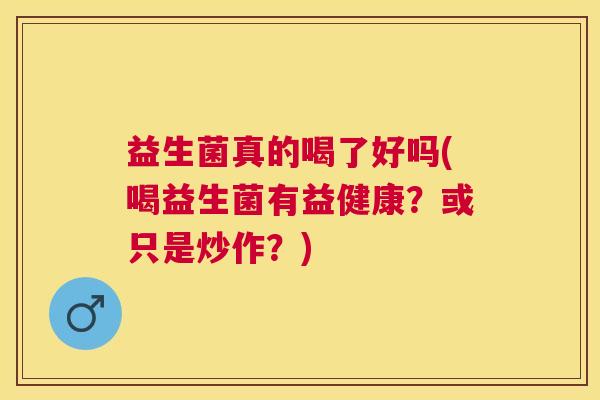 益生菌真的喝了好吗(喝益生菌有益健康？或只是炒作？)