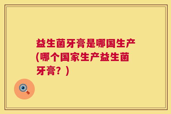 益生菌牙膏是哪国生产(哪个国家生产益生菌牙膏？)