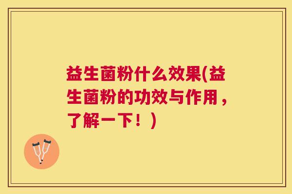 益生菌粉什么效果(益生菌粉的功效与作用，了解一下！)