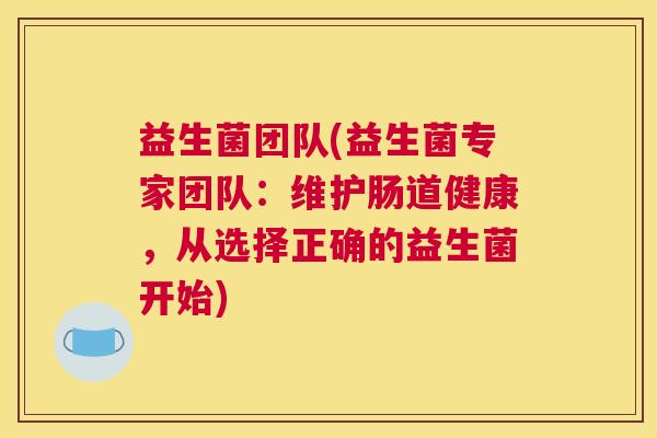 益生菌团队(益生菌专家团队:维护肠道健康,从选择正确的益生菌开始) 益生菌团队(益生菌专家团队:维护肠道健康,从选择正确的益生菌开始)