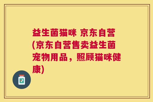 益生菌猫咪 京东自营(京东自营售卖益生菌宠物用品，照顾猫咪健康)