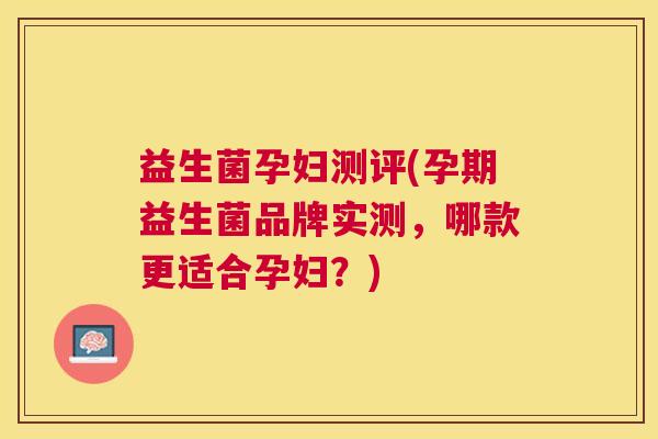 益生菌孕妇测评(孕期益生菌品牌实测，哪款更适合孕妇？)