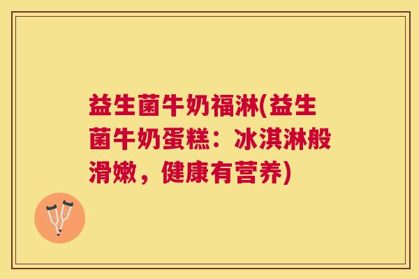 益生菌牛奶福淋(益生菌牛奶蛋糕：冰淇淋般滑嫩，健康有营养)