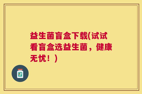 益生菌盲盒下载(试试看盲盒选益生菌，健康无忧！)