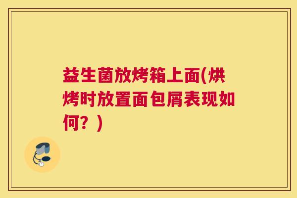 益生菌放烤箱上面(烘烤时放置面包屑表现如何？)