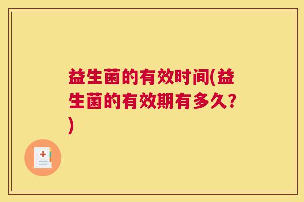 益生菌的有效时间(益生菌的有效期有多久?) 益生菌的有效时间(益生菌的有效期有多久?)