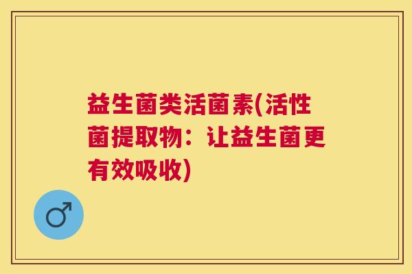 益生菌类活菌素(活性菌提取物：让益生菌更有效吸收)