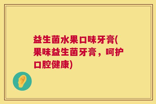 益生菌水果口味牙膏(果味益生菌牙膏，呵护口腔健康)