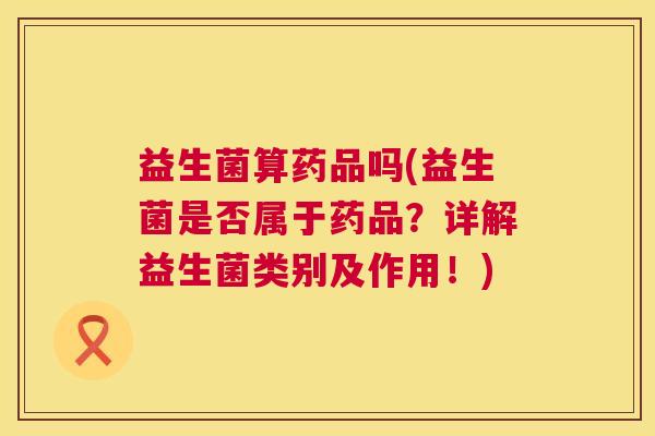 益生菌算药品吗(益生菌是否属于药品?详解益生菌类别及作用!) 益生菌算药品吗(益生菌是否属于药品?详解益生菌类别及作用!)