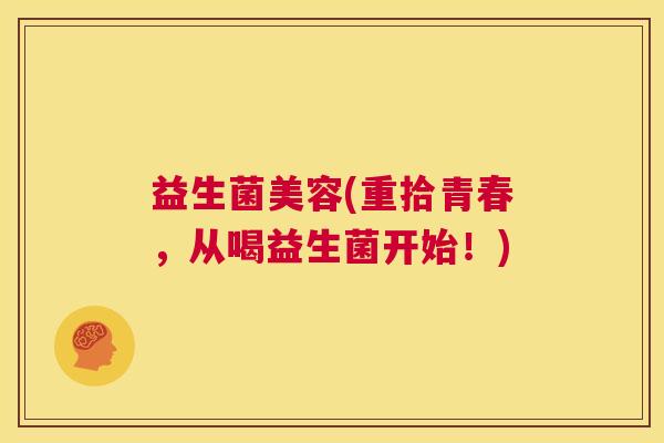 益生菌美容(重拾青春,从喝益生菌开始!) 益生菌美容(重拾青春,从喝益生菌开始!)