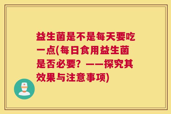 益生菌是不是每天要吃一点(每日食用益生菌是否必要？——探究其效果与注意事项)