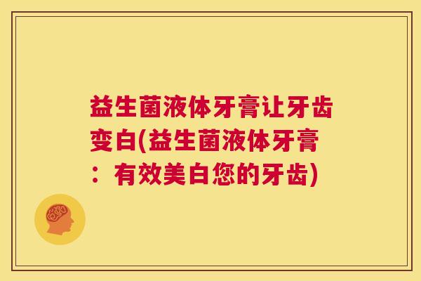 益生菌液体牙膏让牙齿变白(益生菌液体牙膏：有效美白您的牙齿)