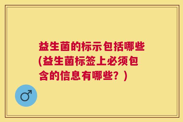 益生菌的标示包括哪些(益生菌标签上必须包含的信息有哪些?) 益生菌的标示包括哪些(益生菌标签上必须包含的信息有哪些?)