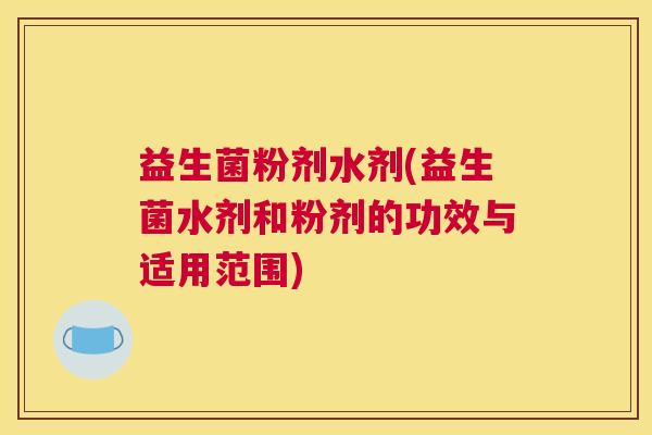 益生菌粉剂水剂(益生菌水剂和粉剂的功效与适用范围)