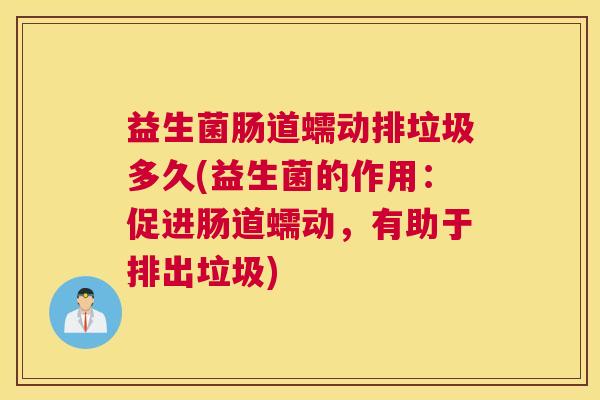 益生菌肠道蠕动排垃圾多久(益生菌的作用：促进肠道蠕动，有助于排出垃圾)