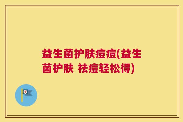 益生菌护肤痘痘(益生菌护肤 祛痘轻松得)