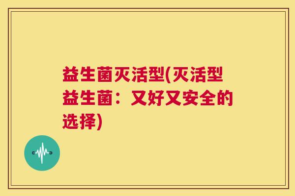 益生菌灭活型(灭活型益生菌:又好又安全的选择) 益生菌灭活型(灭活型益生菌:又好又安全的选择)