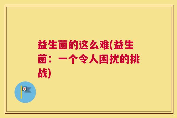 益生菌的这么难(益生菌：一个令人困扰的挑战)
