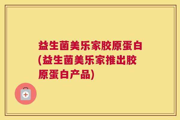 益生菌美乐家胶原蛋白(益生菌美乐家推出胶原蛋白产品)
