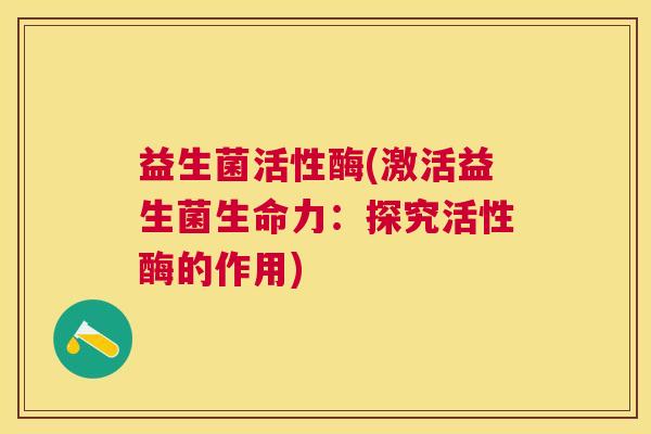 益生菌活性酶(激活益生菌生命力：探究活性酶的作用)